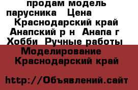 продам модель парусника › Цена ­ 15 000 - Краснодарский край, Анапский р-н, Анапа г. Хобби. Ручные работы » Моделирование   . Краснодарский край